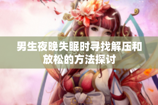 男生夜晚失眠时寻找解压和放松的方法探讨