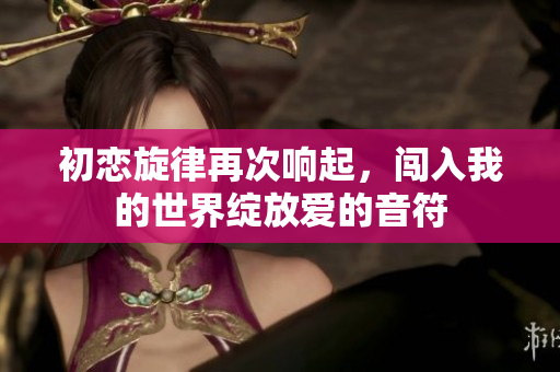 初恋旋律再次响起，闯入我的世界绽放爱的音符