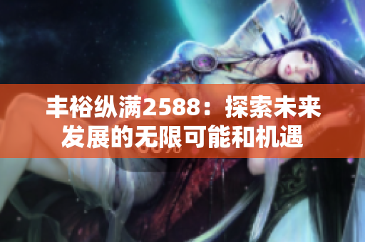 丰裕纵满2588：探索未来发展的无限可能和机遇
