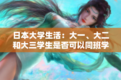 日本大学生活：大一、大二和大三学生是否可以同班学习？