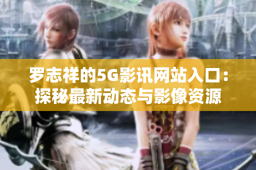 罗志祥的5G影讯网站入口：探秘最新动态与影像资源