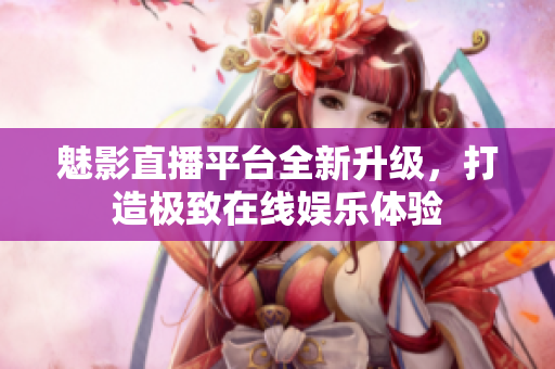 魅影直播平台全新升级，打造极致在线娱乐体验