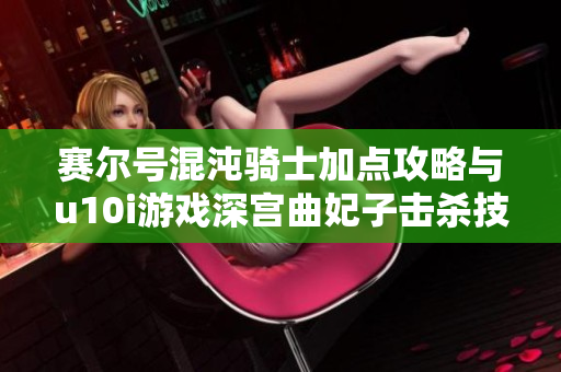 赛尔号混沌骑士加点攻略与u10i游戏深宫曲妃子击杀技巧解析