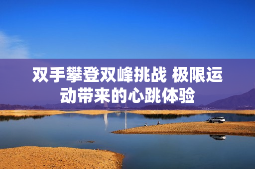 双手攀登双峰挑战 极限运动带来的心跳体验
