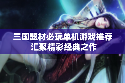 三国题材必玩单机游戏推荐 汇聚精彩经典之作