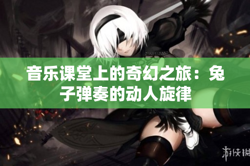 音乐课堂上的奇幻之旅：兔子弹奏的动人旋律