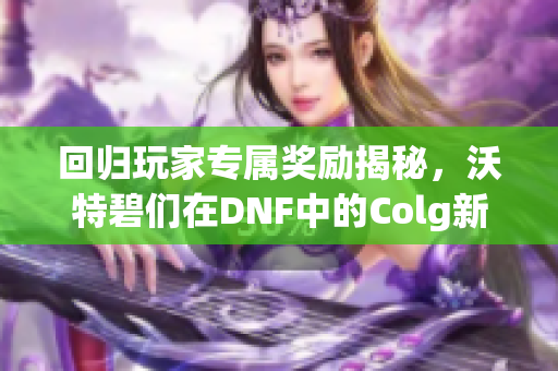 回归玩家专属奖励揭秘，沃特碧们在DNF中的Colg新动向