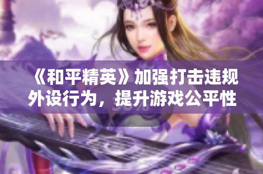 《和平精英》加强打击违规外设行为，提升游戏公平性与安全性
