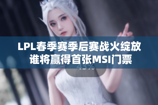 LPL春季赛季后赛战火绽放 谁将赢得首张MSI门票
