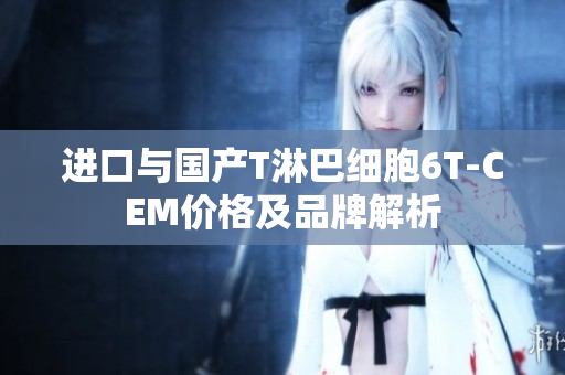 进口与国产T淋巴细胞6T-CEM价格及品牌解析