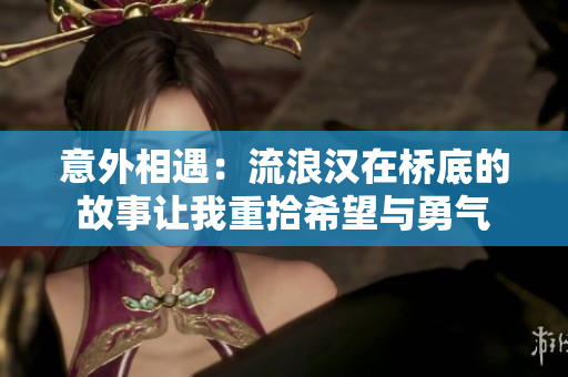 意外相遇：流浪汉在桥底的故事让我重拾希望与勇气