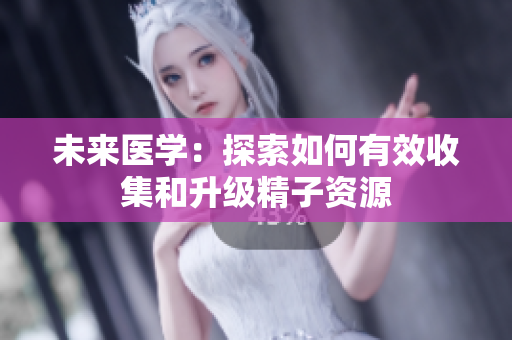 未来医学：探索如何有效收集和升级精子资源
