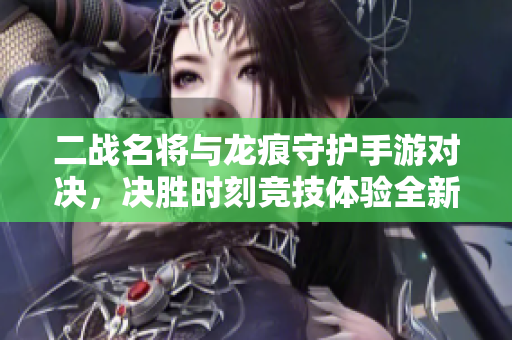 二战名将与龙痕守护手游对决，决胜时刻竞技体验全新激发