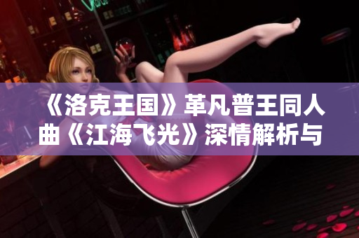 《洛克王国》革凡普王同人曲《江海飞光》深情解析与角色探索
