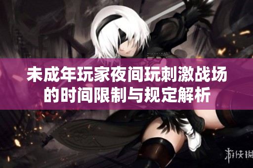 未成年玩家夜间玩刺激战场的时间限制与规定解析