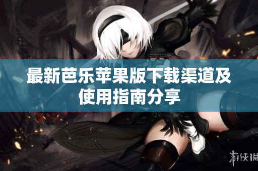 最新芭乐苹果版下载渠道及使用指南分享