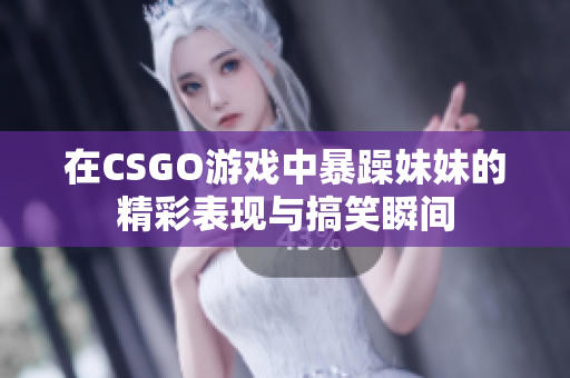 在CSGO游戏中暴躁妹妹的精彩表现与搞笑瞬间