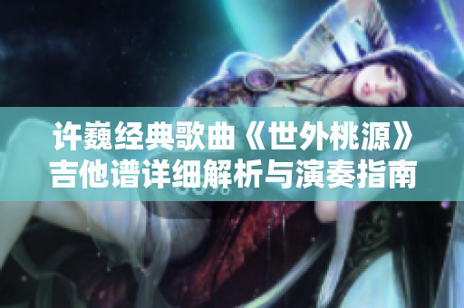 许巍经典歌曲《世外桃源》吉他谱详细解析与演奏指南
