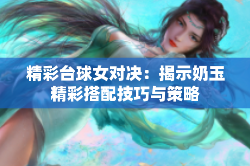 精彩台球女对决：揭示奶玉精彩搭配技巧与策略