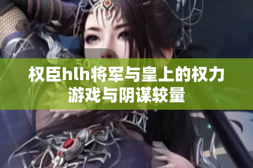 权臣hlh将军与皇上的权力游戏与阴谋较量