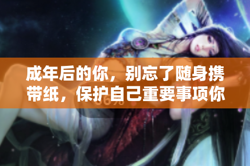 成年后的你，别忘了随身携带纸，保护自己重要事项你要记得！