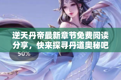 逆天丹帝最新章节免费阅读分享，快来探寻丹道奥秘吧