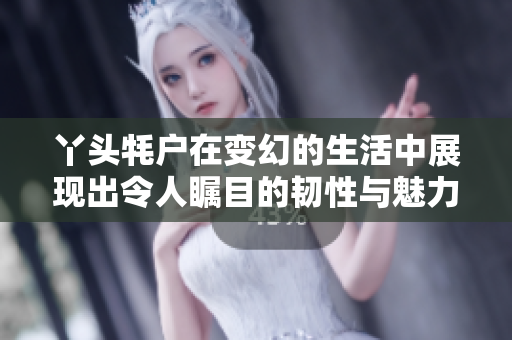 丫头牦户在变幻的生活中展现出令人瞩目的韧性与魅力