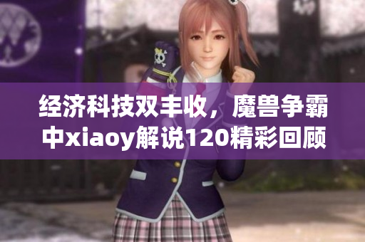 经济科技双丰收，魔兽争霸中xiaoy解说120精彩回顾