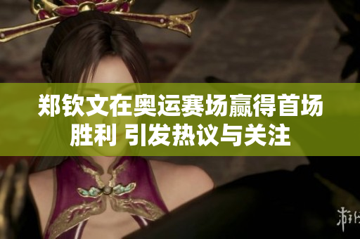郑钦文在奥运赛场赢得首场胜利 引发热议与关注