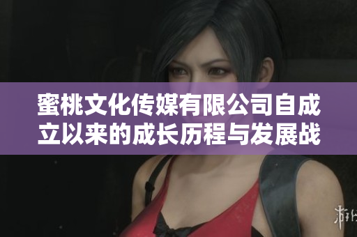 蜜桃文化传媒有限公司自成立以来的成长历程与发展战略