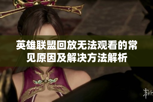 英雄联盟回放无法观看的常见原因及解决方法解析