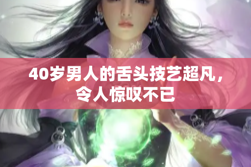 40岁男人的舌头技艺超凡，令人惊叹不已