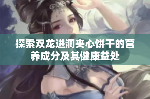 探索双龙进洞夹心饼干的营养成分及其健康益处