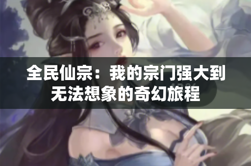 全民仙宗：我的宗门强大到无法想象的奇幻旅程