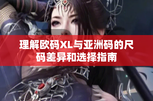 理解欧码XL与亚洲码的尺码差异和选择指南