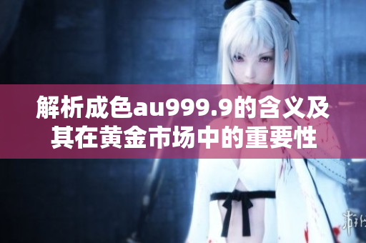 解析成色au999.9的含义及其在黄金市场中的重要性