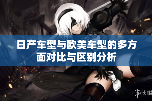 日产车型与欧美车型的多方面对比与区别分析