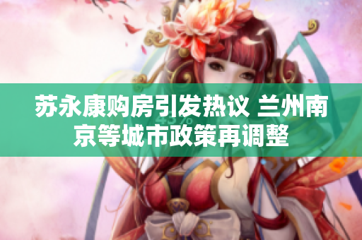 苏永康购房引发热议 兰州南京等城市政策再调整