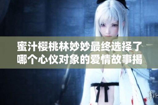 蜜汁樱桃林妙妙最终选择了哪个心仪对象的爱情故事揭秘