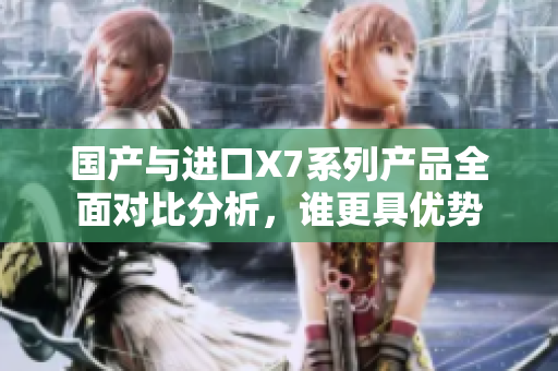国产与进口X7系列产品全面对比分析，谁更具优势