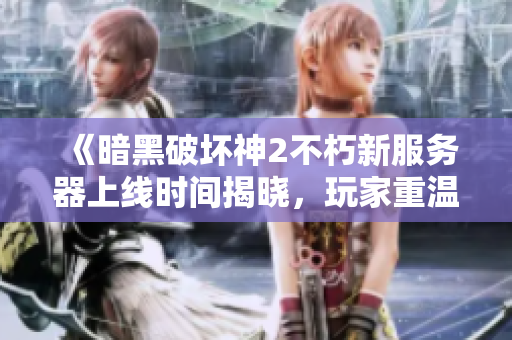 《暗黑破坏神2不朽新服务器上线时间揭晓，玩家重温经典盛况！》