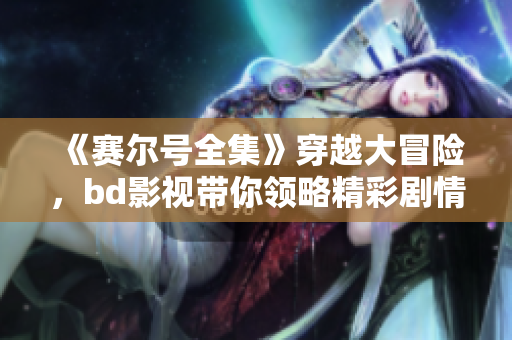 《赛尔号全集》穿越大冒险，bd影视带你领略精彩剧情