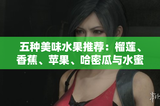 五种美味水果推荐：榴莲、香蕉、苹果、哈密瓜与水蜜桃的绝妙搭配