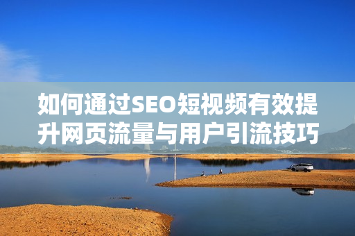 如何通过SEO短视频有效提升网页流量与用户引流技巧