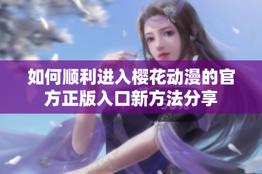 如何顺利进入樱花动漫的官方正版入口新方法分享