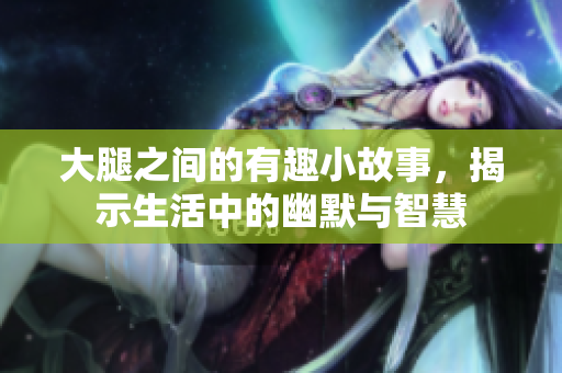 大腿之间的有趣小故事，揭示生活中的幽默与智慧