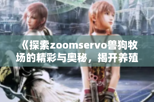 《探索zoomservo兽狗牧场的精彩与奥秘，揭开养殖新篇章》
