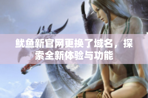 鱿鱼新官网更换了域名，探索全新体验与功能