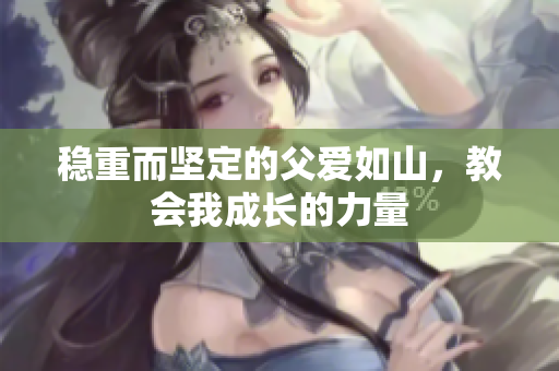 稳重而坚定的父爱如山，教会我成长的力量