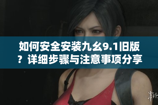 如何安全安装九幺9.1旧版？详细步骤与注意事项分享